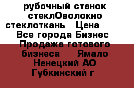 рубочный станок стеклОволокно стеклоткань › Цена ­ 100 - Все города Бизнес » Продажа готового бизнеса   . Ямало-Ненецкий АО,Губкинский г.